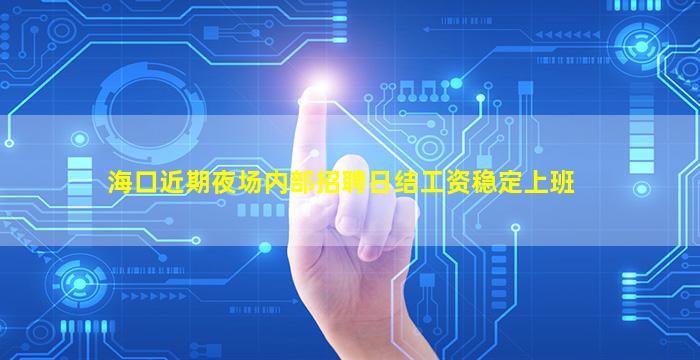 海口近期夜场内部招聘日结工资稳定上班