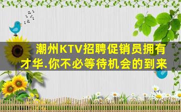 潮州KTV招聘促销员拥有才华.你不必等待机会的到来